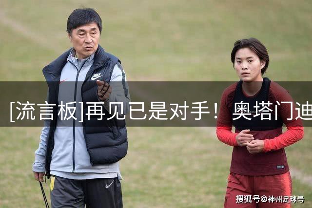 [流言板]再见已是对手！奥塔门迪与迪马利亚在阿根廷赛场温情拥抱